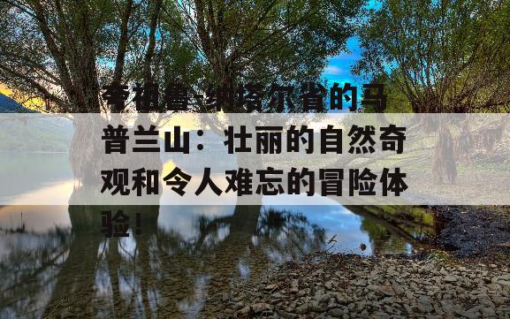 夸祖鲁-纳塔尔省的马普兰山：壮丽的自然奇观和令人难忘的冒险体验！