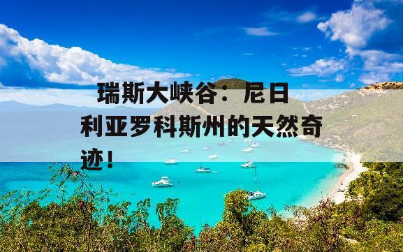   瑞斯大峡谷：尼日利亚罗科斯州的天然奇迹！